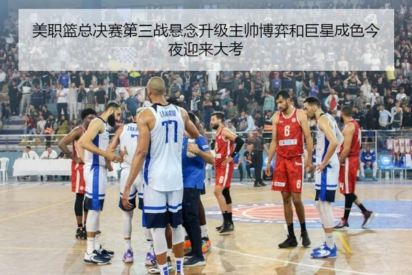 美职篮总决赛第三战悬念升级主帅博弈和巨星成色今夜迎来大考