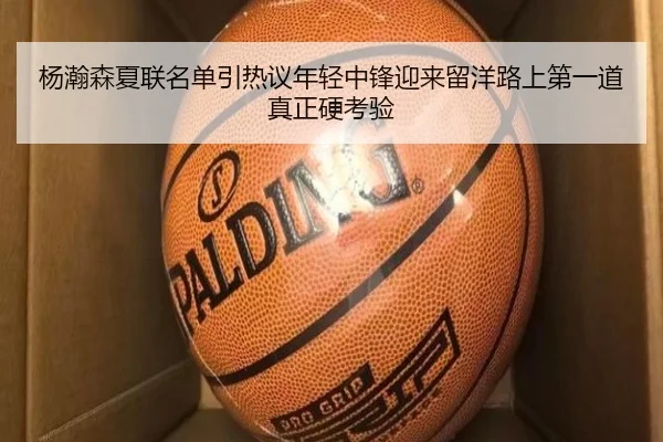 杨瀚森夏联名单引热议年轻中锋迎来留洋路上第一道真正硬考验